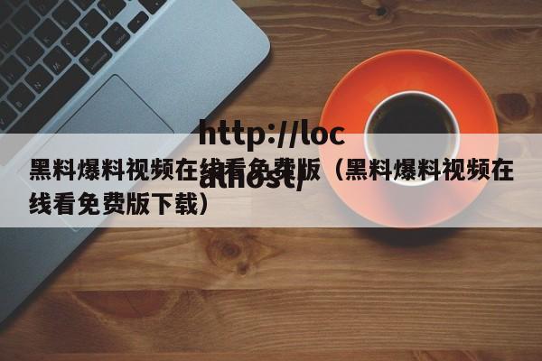 黑料爆料视频在线看免费版（黑料爆料视频在线看免费版下载）