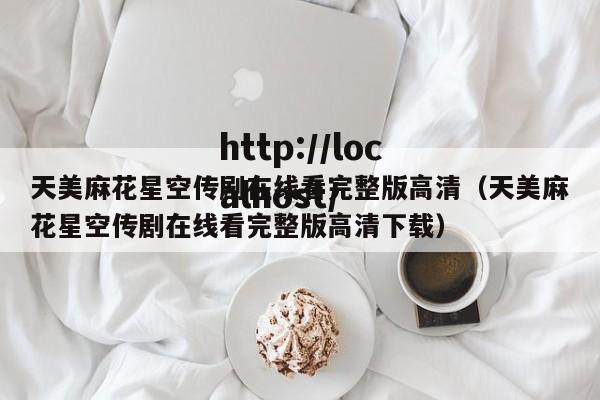 天美麻花星空传剧在线看完整版高清（天美麻花星空传剧在线看完整版高清下载）